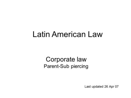 Corporate law Parent-Sub piercing Last updated 26 Apr 07 Latin American Law.