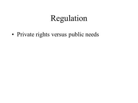 Regulation Private rights versus public needs. Why Regulate? If competition cannot exist, or survive long, and an unregulated market will not produce.