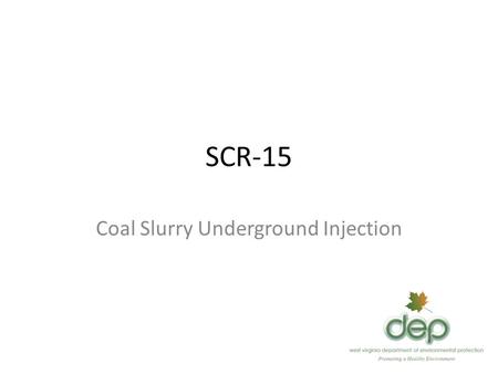 SCR-15 Coal Slurry Underground Injection. SCR-15 “That the Department of Environmental Protection and the Bureau for Public Health shall jointly design.