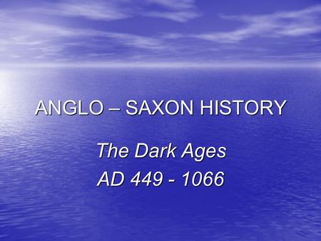 ANGLO – SAXON HISTORY The Dark Ages AD 449 - 1066.