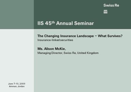 IIS 45 th Annual Seminar The Changing Insurance Landscape – What Survives? Insurance-linked securities Ms. Alison McKie, Managing Director, Swiss Re, United.