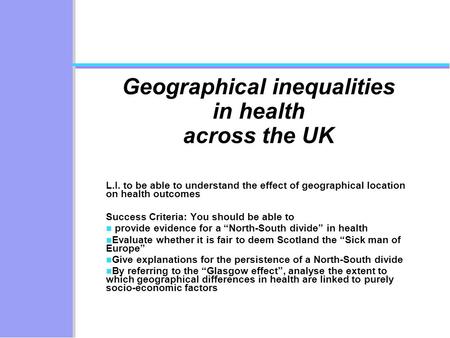 Geographical inequalities in health across the UK L.I. to be able to understand the effect of geographical location on health outcomes Success Criteria: