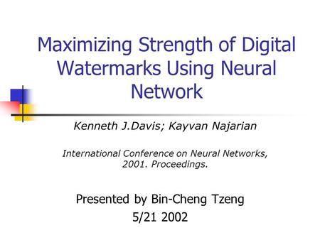 Maximizing Strength of Digital Watermarks Using Neural Network Presented by Bin-Cheng Tzeng 5/21 2002 Kenneth J.Davis; Kayvan Najarian International Conference.