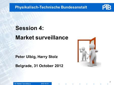 S4: Market Surveillance 2012-10-31 1 Physikalisch-Technische Bundesanstalt Session 4: Market surveillance Peter Ulbig, Harry Stolz Belgrade, 31 October.