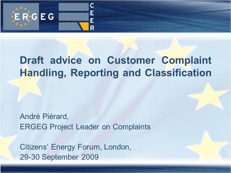 André Piérard, ERGEG Project Leader on Complaints Citizens’ Energy Forum, London, 29-30 September 2009 Draft advice on Customer Complaint Handling, Reporting.