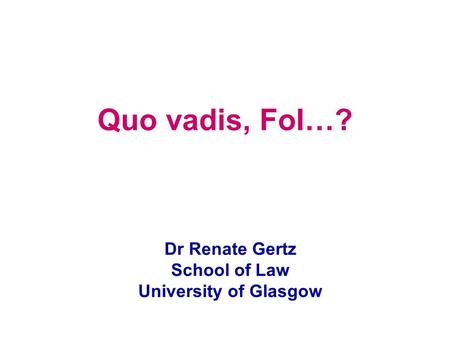 Quo vadis, FoI…? Dr Renate Gertz School of Law University of Glasgow.