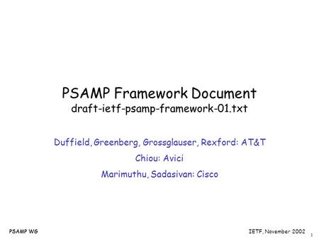 1 PSAMP WGIETF, November 2002PSAMP WG PSAMP Framework Document draft-ietf-psamp-framework-01.txt Duffield, Greenberg, Grossglauser, Rexford: AT&T Chiou: