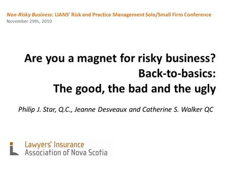 Are you a magnet for risky business? Back-to-basics: The good, the bad and the ugly Philip J. Star, Q.C., Jeanne Desveaux and Catherine S. Walker QC Non-Risky.