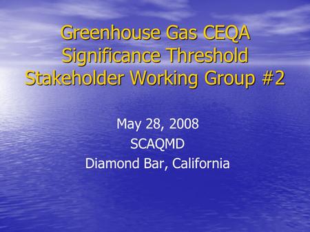 Greenhouse Gas CEQA Significance Threshold Stakeholder Working Group #2 May 28, 2008 SCAQMD Diamond Bar, California.
