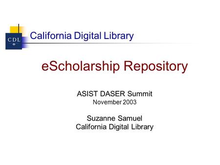 California Digital Library eScholarship Repository ASIST DASER Summit November 2003 Suzanne Samuel California Digital Library.