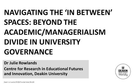 Deakin University CRICOS Provider Code: 00113B NAVIGATING THE ‘IN BETWEEN’ SPACES: BEYOND THE ACADEMIC/MANAGERIALISM DIVIDE IN UNIVERSITY GOVERNANCE Dr.