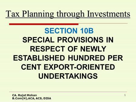 CA. Rajat Mohan B.Com(H),ACA, ACS, DISA 1 Tax Planning through Investments SECTION 10B SPECIAL PROVISIONS IN RESPECT OF NEWLY ESTABLISHED HUNDRED PER CENT.