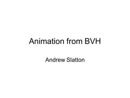 Animation from BVH Andrew Slatton. Biovision Hierarchy (BVH) Contains motion capture data 2 Major Components: –Hierarchy Formatted like a scene graph.