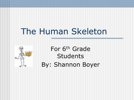 The Human Skeleton For 6 th Grade Students By: Shannon Boyer.