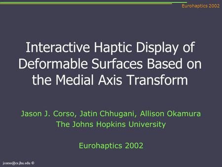 Eurohaptics 2002 © Interactive Haptic Display of Deformable Surfaces Based on the Medial Axis Transform Jason J. Corso, Jatin Chhugani,