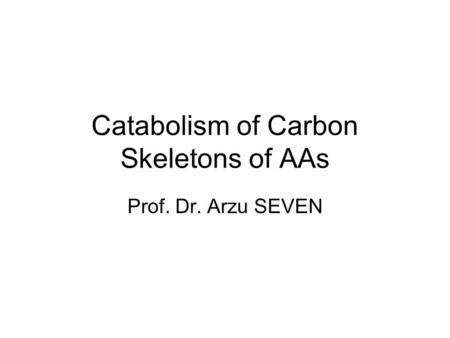 Catabolism of Carbon Skeletons of AAs Prof. Dr. Arzu SEVEN.