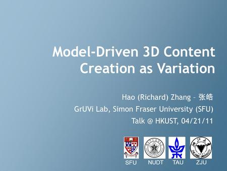 Model-Driven 3D Content Creation as Variation Hao (Richard) Zhang – 张皓 GrUVi Lab, Simon Fraser University (SFU) HKUST, 04/21/11 TAUZJUNUDT SFU.