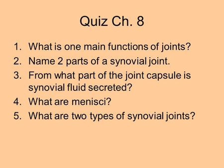 Quiz Ch. 8 1.What is one main functions of joints? 2.Name 2 parts of a synovial joint. 3.From what part of the joint capsule is synovial fluid secreted?