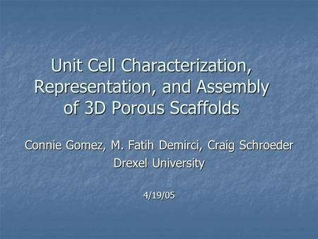 Unit Cell Characterization, Representation, and Assembly of 3D Porous Scaffolds Connie Gomez, M. Fatih Demirci, Craig Schroeder Drexel University 4/19/05.