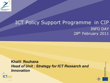 ICT Policy Support Programme in CIP INFO DAY 28 th February 2011 Khalil Rouhana Head of Unit : Strategy for ICT Research and Innovation.