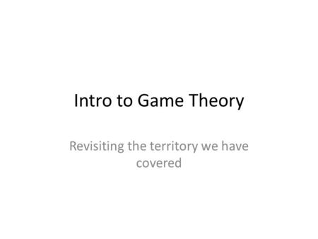 Intro to Game Theory Revisiting the territory we have covered.