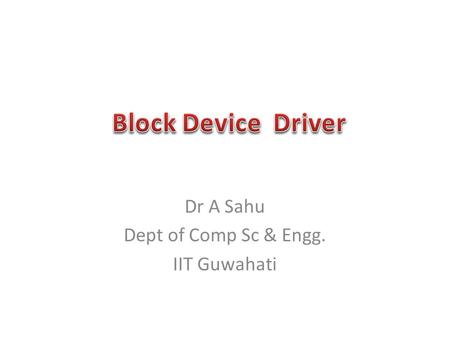 Dr A Sahu Dept of Comp Sc & Engg. IIT Guwahati. File System, Block Devices Block Device Registration Initialization of Sbull Block Device Operation Request.