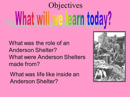 What was the role of an Anderson Shelter? What was life like inside an Anderson Shelter? What were Anderson Shelters made from? Objectives.