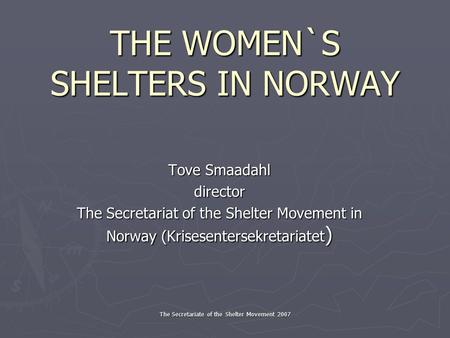 The Secretariate of the Shelter Movement 2007 THE WOMEN`S SHELTERS IN NORWAY Tove Smaadahl director The Secretariat of the Shelter Movement in Norway (Krisesentersekretariatet.