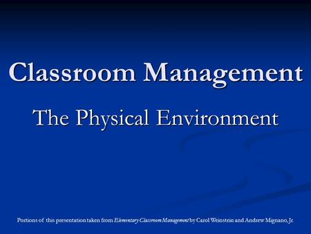 Classroom Management The Physical Environment Portions of this presentation taken from Elementary Classroom Management by Carol Weinstein and Andrew Mignano,