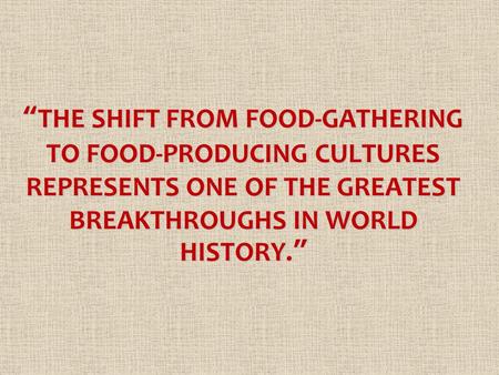 “THE SHIFT FROM FOOD-GATHERING TO FOOD-PRODUCING CULTURES REPRESENTS ONE OF THE GREATEST BREAKTHROUGHS IN WORLD HISTORY.”