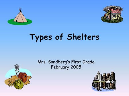 Types of Shelters Mrs. Sandberg’s First Grade February 2005.
