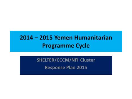 2014 – 2015 Yemen Humanitarian Programme Cycle SHELTER/CCCM/NFI Cluster Response Plan 2015.