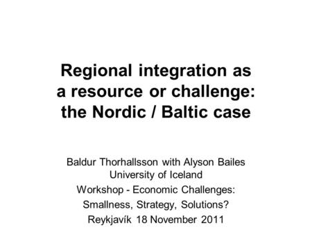 Regional integration as a resource or challenge: the Nordic / Baltic case Baldur Thorhallsson with Alyson Bailes University of Iceland Workshop - Economic.