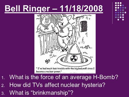 Bell Ringer – 11/18/2008 1. What is the force of an average H-Bomb? 2. How did TVs affect nuclear hysteria? 3. What is “brinkmanship”?
