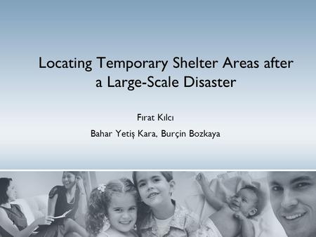 Fırat Kılcı Bahar Yetiş Kara, Burçin Bozkaya Locating Temporary Shelter Areas after a Large-Scale Disaster 1.