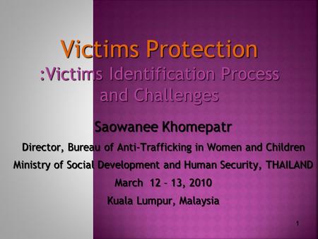 1 Victims Protection :Victims Identification Process and Challenges Saowanee Khomepatr Director, Bureau of Anti-Trafficking in Women and Children Ministry.