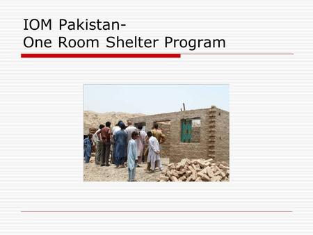 IOM Pakistan- One Room Shelter Program. The Program  The IOM ORS program is a shelter assistance program aimed at providing permanent shelter to the.