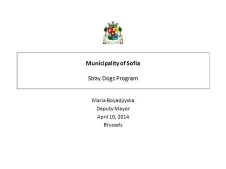 Municipality of Sofia Stray Dogs Program Maria Boyadjiyska Deputy Mayor April 10, 2014 Brussels.