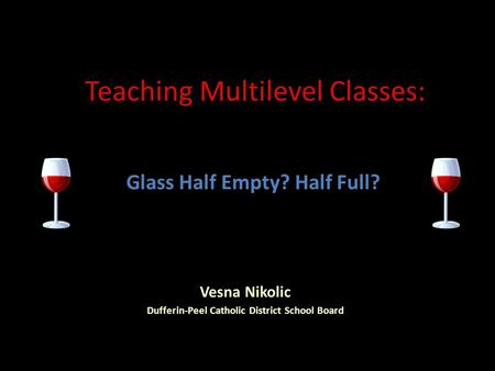 Teaching Multilevel Classes: Glass Half Empty? Half Full? Vesna Nikolic Dufferin-Peel Catholic District School Board.