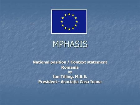 MPHASIS National position / Context statement Romania by Ian Tilling, M.B.E. President - Asociaţia Casa Ioana.