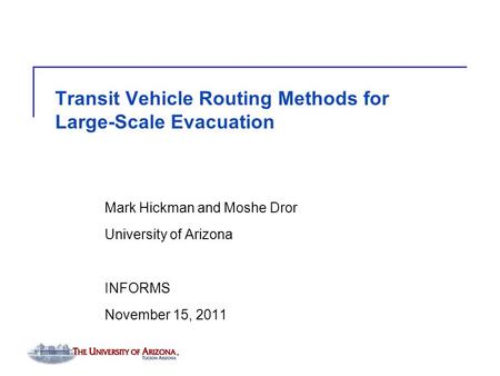 Transit Vehicle Routing Methods for Large-Scale Evacuation Mark Hickman and Moshe Dror University of Arizona INFORMS November 15, 2011.
