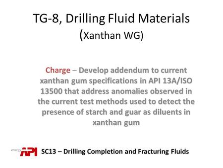 TG-8, Drilling Fluid Materials ( Xanthan WG) Develop addendum to current xanthan gum specifications in API 13A/ISO 13500 that address anomalies observed.