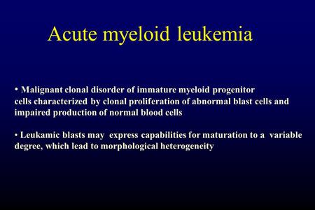 Acute myeloid leukemia Malignant clonal disorder of immature myeloid progenitor cells characterized by clonal proliferation of abnormal blast cells and.