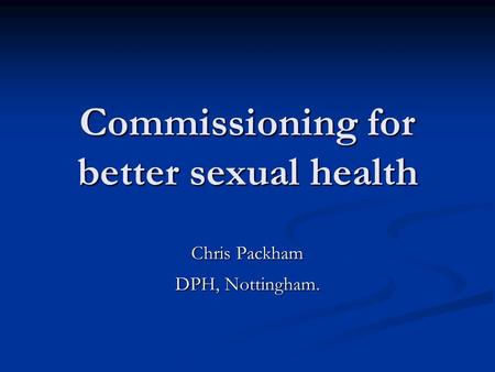 Commissioning for better sexual health Chris Packham DPH, Nottingham.
