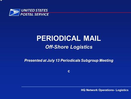 PERIODICAL MAIL Off-Shore Logistics Presented at July 13 Periodicals Subgroup Meeting c + HQ Network Operations- Logistics.