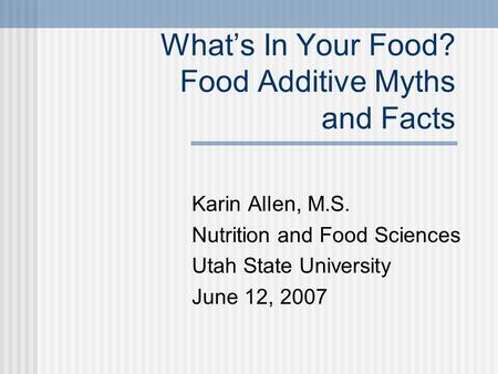 What’s In Your Food? Food Additive Myths and Facts Karin Allen, M.S. Nutrition and Food Sciences Utah State University June 12, 2007.