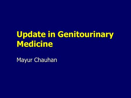 Update in Genitourinary Medicine Mayur Chauhan. What’s New Changes in the provision of Sexual Health Services Changes in the provision of Sexual Health.