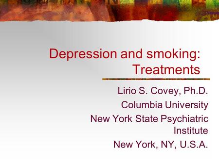 Depression and smoking: Treatments Lirio S. Covey, Ph.D. Columbia University New York State Psychiatric Institute New York, NY, U.S.A.