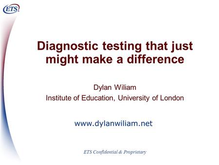 ETS Confidential & Proprietary Diagnostic testing that just might make a difference Dylan Wiliam Institute of Education, University of London www.dylanwiliam.net.