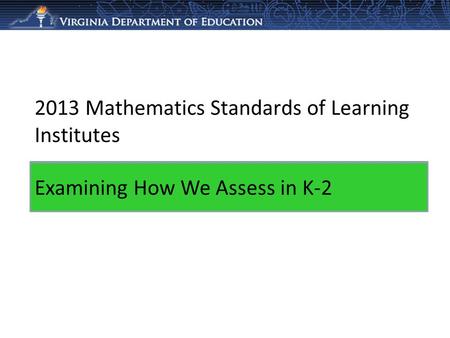 2013 Mathematics Standards of Learning Institutes Analyzing and Modifying Assessments Examining How We Assess in K-2.